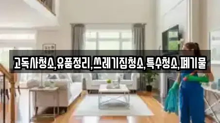 고독사청소,유품정리,쓰레기집청소,특수청소,폐기물