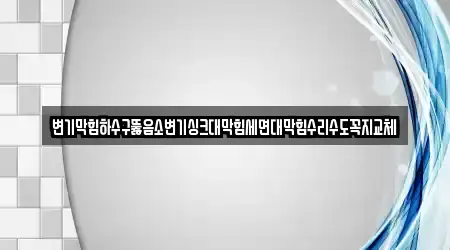 변기막힘하수구뚫음소변기싱크대막힘세면대막힘수리수도꼭지교체