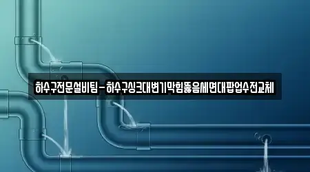 하수구전문설비팀-하수구싱크대변기막힘뚫음세면대팝업수전교체