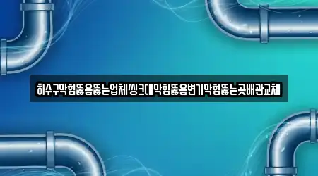 하수구막힘뚫음뚫는업체씽크대막힘뚫음변기막힘뚫는곳배관교체