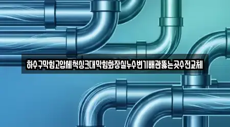 하수구막힘고압세척싱크대막힘화장실누수변기배관뚫는곳수전교체
