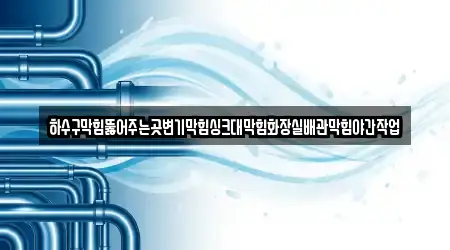 하수구막힘뚫어주는곳변기막힘싱크대막힘화장실배관막힘야간작업
