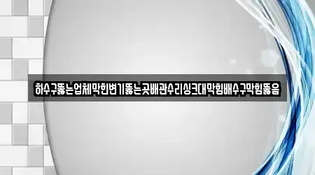 하수구뚫는업체막힌변기뚫는곳배관수리싱크대막힘배수구막힘뚫음