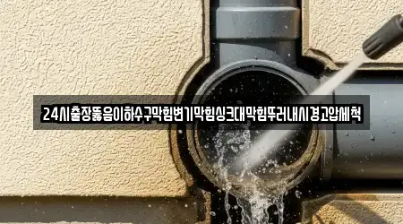 24시출장뚫음이하수구막힘변기막힘싱크대막힘뚜러내시경고압세척