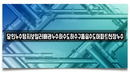 달인누수탐지보일러배관누수하수도하수구뚫음수도아파트천장누수