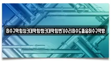 하수구막힘싱크대막힘씽크대막힘변기수리하수도뚫음하수구약방