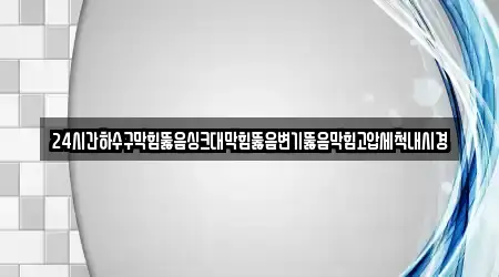 24시간하수구막힘뚫음싱크대막힘뚫음변기뚫음막힘고압세척내시경