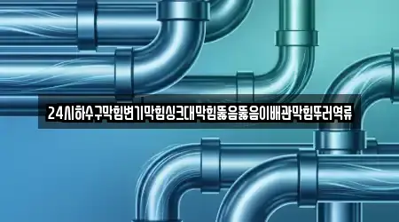 24시하수구막힘변기막힘싱크대막힘뚫음뚫음이배관막힘뚜러역류