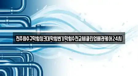 전주하수구막힘싱크대막힘변기막힘수전교체클린업배관케어24시