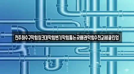 전주하수구막힘싱크대막힘변기막힘뚫는곳배관막힘수전교체클린업