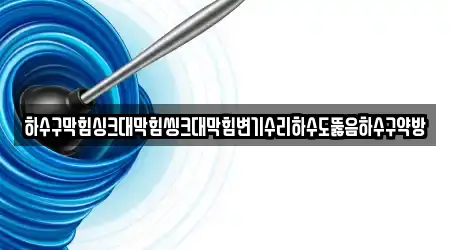 하수구막힘싱크대막힘씽크대막힘변기수리하수도뚫음하수구약방
