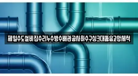 제일수도설비집수리누수방수배관공사하수구싱크대뚫음고압세척