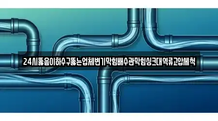 24시뚫음이하수구뚫는업체변기막힘배수관막힘싱크대역류고압세척