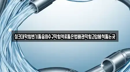 싱크대막힘변기뚫음하수구막힘역류뚫은법배관막힘고압세척뚫는곳