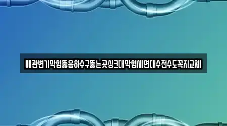 배관변기막힘뚫음하수구뚫는곳싱크대막힘세면대수전수도꼭지교체
