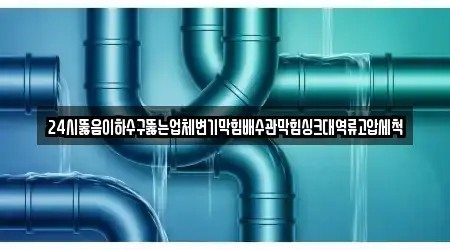 24시뚫음이하수구뚫는업체변기막힘배수관막힘싱크대역류고압세척