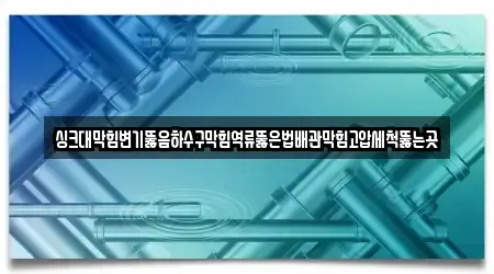 싱크대막힘변기뚫음하수구막힘역류뚫은법배관막힘고압세척뚫는곳