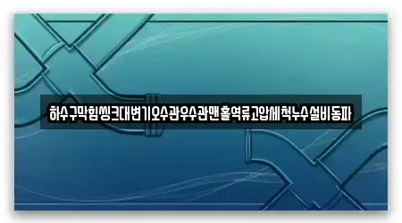하수구막힘씽크대변기오수관우수관맨홀역류고압세척누수설비동파