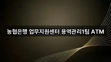 농협은행 업무지원센터 용역관리1팀 ATM