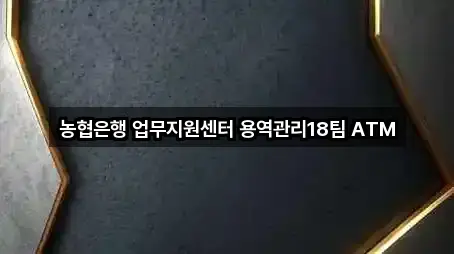 농협은행 업무지원센터 용역관리18팀 ATM
