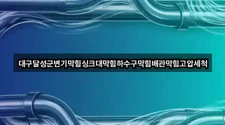 대구달성군변기막힘싱크대막힘하수구막힘배관막힘고압세척