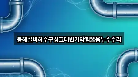 동해설비하수구싱크대변기막힘뚫음누수수리