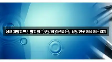 싱크대막힘변기막힘하수구막힘역류뚫는비용막힌곳뚫음뚫는업체