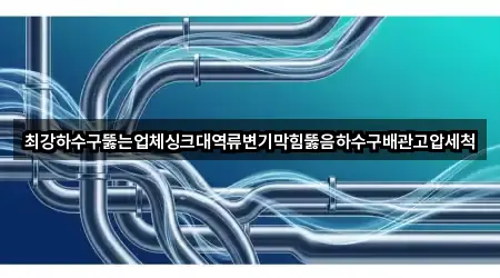 최강하수구뚫는업체싱크대역류변기막힘뚫음하수구배관고압세척