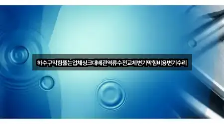 하수구막힘뚫는업체싱크대배관역류수전교체변기막힘비용변기수리