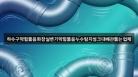 하수구막힘뚫음화장실변기막힘뚫음누수탐지씽크대배관뚫는업체