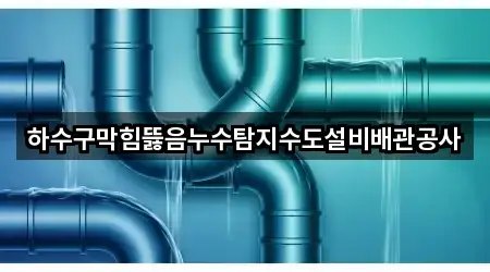 하수구막힘뜷음누수탐지수도설비배관공사