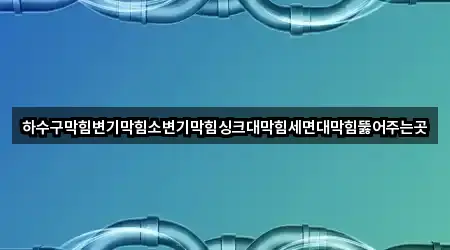 하수구막힘변기막힘소변기막힘싱크대막힘세면대막힘뚫어주는곳