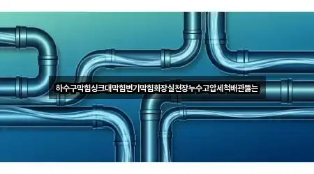 하수구막힘싱크대막힘변기막힘화장실천장누수고압세척배관뚫는