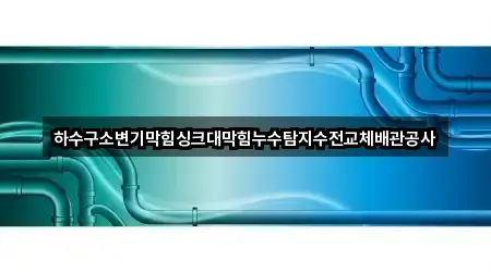 하수구소변기막힘싱크대막힘누수탐지수전교체배관공사