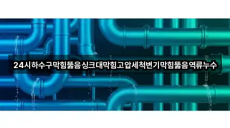 24시하수구막힘뚫음싱크대막힘고압세척변기막힘뚫음역류누수